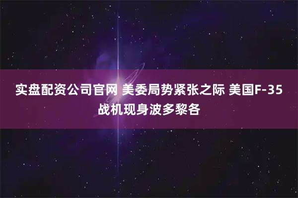 实盘配资公司官网 美委局势紧张之际 美国F-35战机现身波多黎各