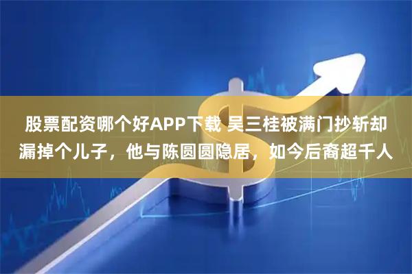 股票配资哪个好APP下载 吴三桂被满门抄斩却漏掉个儿子，他与陈圆圆隐居，如今后裔超千人