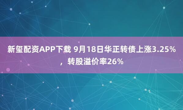 新玺配资APP下载 9月18日华正转债上涨3.25%，转股溢价率26%