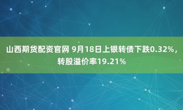 山西期货配资官网 9月18日上银转债下跌0.32%，转股溢价率19.21%
