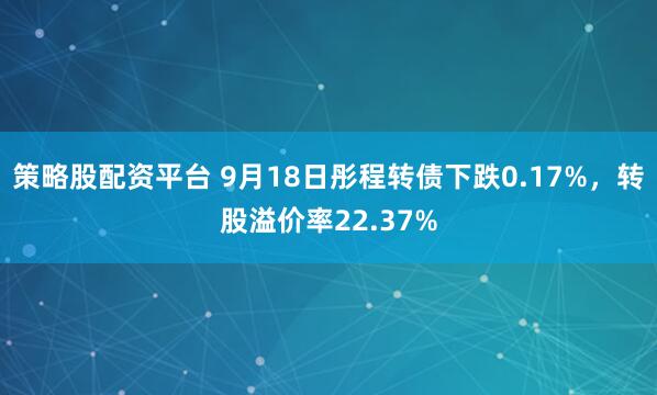 策略股配资平台 9月18日彤程转债下跌0.17%，转股溢价率22.37%