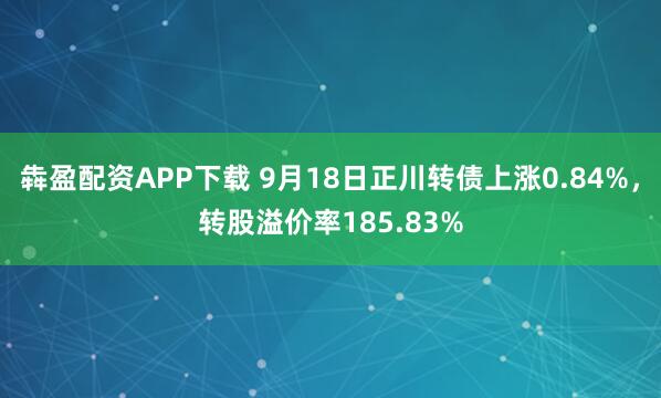 犇盈配资APP下载 9月18日正川转债上涨0.84%，转股溢价率185.83%