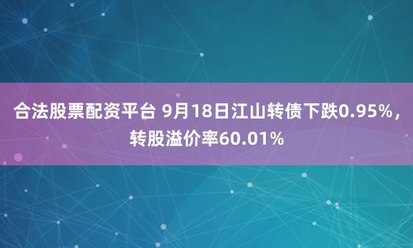 合法股票配资平台 9月18日江山转债下跌0.95%，转股溢价率60.01%