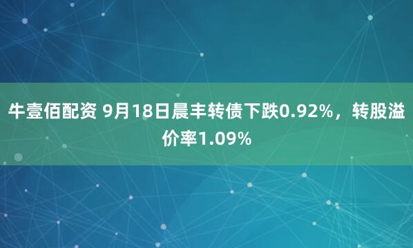 牛壹佰配资 9月18日晨丰转债下跌0.92%，转股溢价率1.09%