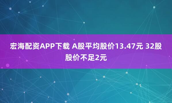 宏海配资APP下载 A股平均股价13.47元 32股股价不足2元