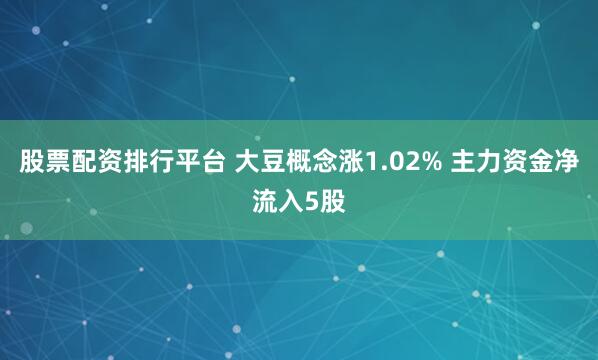 股票配资排行平台 大豆概念涨1.02% 主力资金净流入5股
