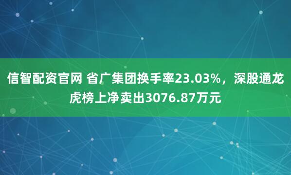 信智配资官网 省广集团换手率23.03%，深股通龙虎榜上净卖出3076.87万元