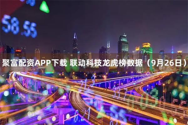 聚富配资APP下载 联动科技龙虎榜数据（9月26日）