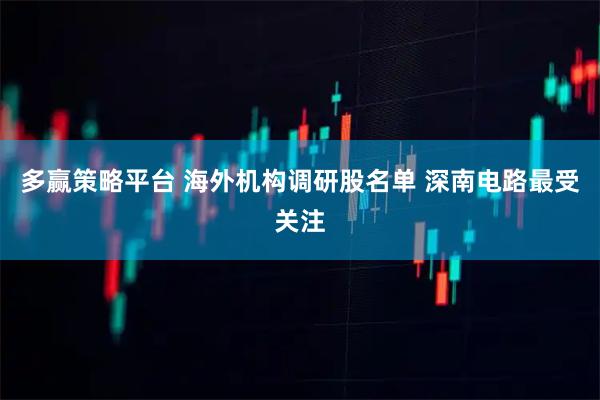 多赢策略平台 海外机构调研股名单 深南电路最受关注