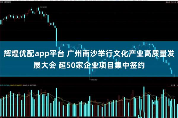 辉煌优配app平台 广州南沙举行文化产业高质量发展大会 超50家企业项目集中签约