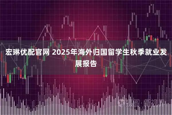 宏琳优配官网 2025年海外归国留学生秋季就业发展报告