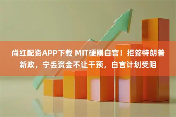 尚红配资APP下载 MIT硬刚白宫！拒签特朗普新政，宁丢资金不让干预，白宫计划受阻
