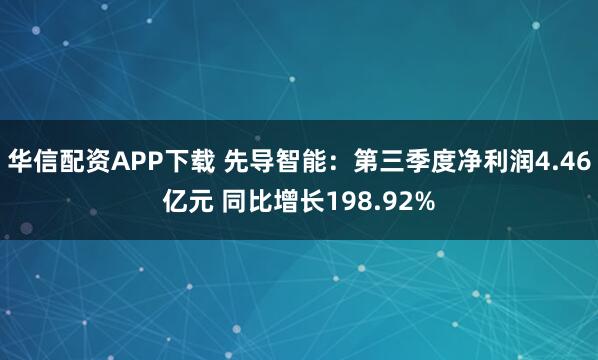 华信配资APP下载 先导智能：第三季度净利润4.46亿元 同比增长198.92%
