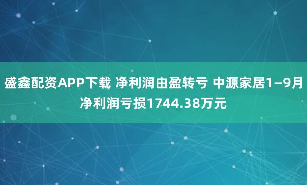 盛鑫配资APP下载 净利润由盈转亏 中源家居1—9月净利润亏损1744.38万元