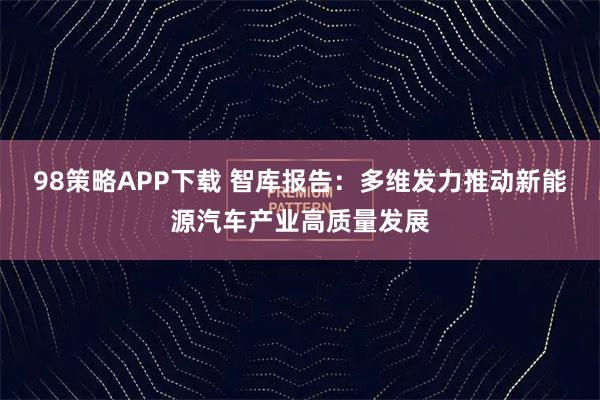 98策略APP下载 智库报告：多维发力推动新能源汽车产业高质量发展