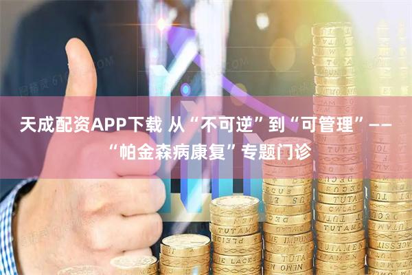 天成配资APP下载 从“不可逆”到“可管理”—— “帕金森病康复”专题门诊