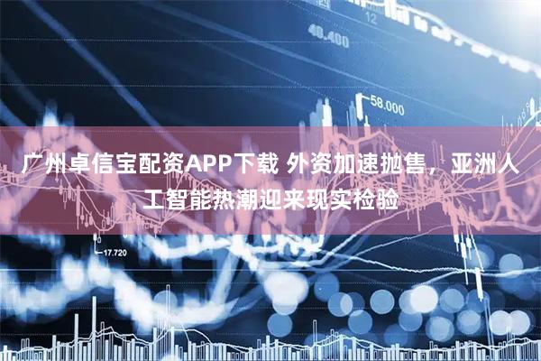 广州卓信宝配资APP下载 外资加速抛售，亚洲人工智能热潮迎来现实检验