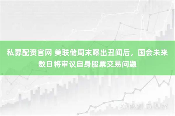 私募配资官网 美联储周末曝出丑闻后，国会未来数日将审议自身股票交易问题