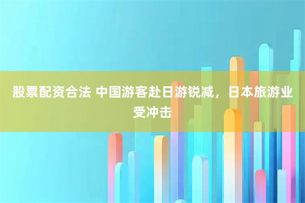 股票配资合法 中国游客赴日游锐减，日本旅游业受冲击