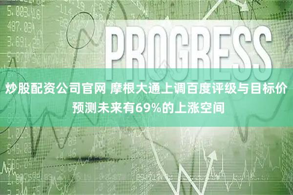 炒股配资公司官网 摩根大通上调百度评级与目标价 预测未来有69%的上涨空间
