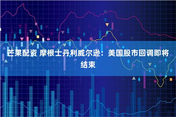 芒果配资 摩根士丹利威尔逊：美国股市回调即将结束