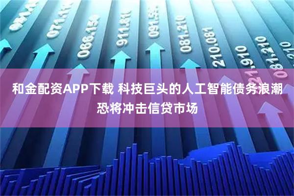 和金配资APP下载 科技巨头的人工智能债务浪潮恐将冲击信贷市场