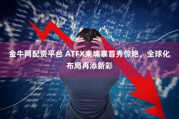 金牛网配资平台 ATFX柬埔寨首秀惊艳，全球化布局再添新彩