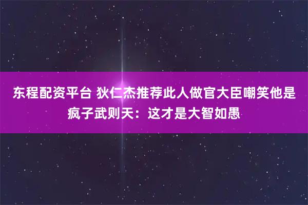 东程配资平台 狄仁杰推荐此人做官大臣嘲笑他是疯子武则天：这才是大智如愚