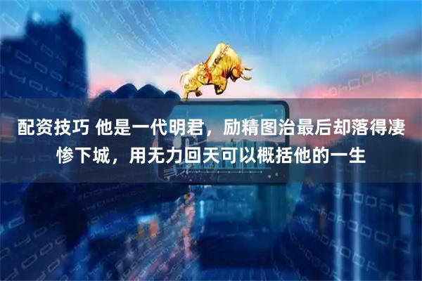 配资技巧 他是一代明君，励精图治最后却落得凄惨下城，用无力回天可以概括他的一生