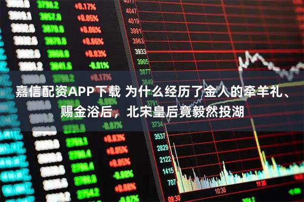 嘉信配资APP下载 为什么经历了金人的牵羊礼、赐金浴后，北宋皇后竟毅然投湖