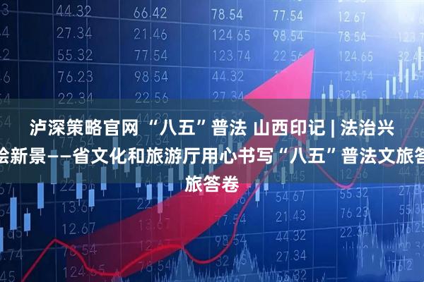 泸深策略官网 “八五”普法 山西印记 | 法治兴旅绘新景——省文化和旅游厅用心书写“八五”普法文旅答卷