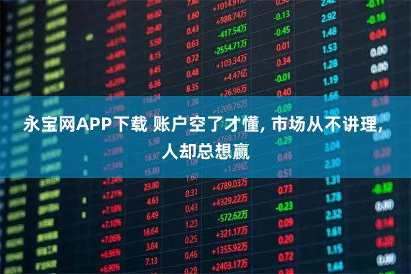 永宝网APP下载 账户空了才懂, 市场从不讲理, 人却总想赢